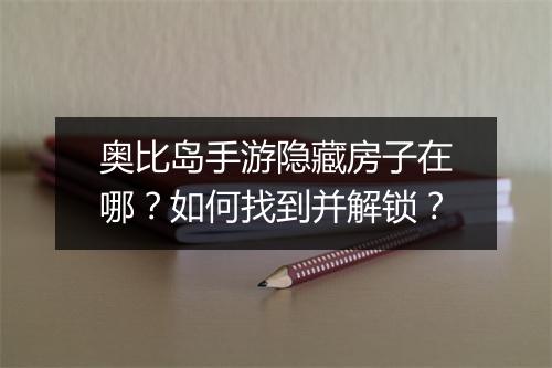 奥比岛手游隐藏房子在哪？如何找到并解锁？