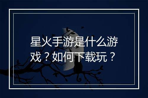 星火手游是什么游戏？如何下载玩？