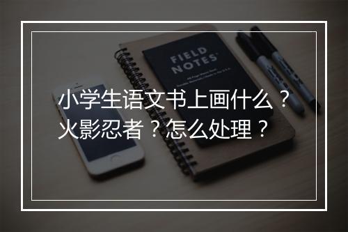 小学生语文书上画什么？火影忍者？怎么处理？