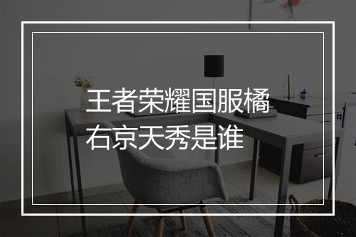 王者荣耀国服橘右京天秀是谁