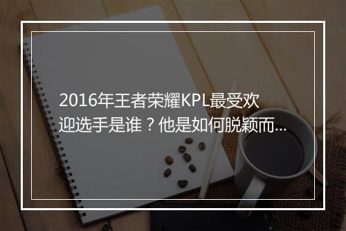 2016年王者荣耀KPL最受欢迎选手是谁?他是如何脱颖而出的?