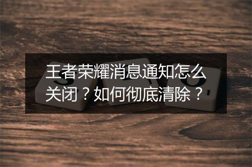 王者荣耀消息通知怎么关闭？如何彻底清除？