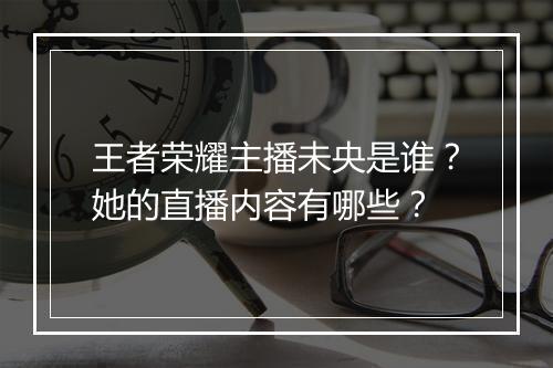 王者荣耀主播未央是谁？她的直播内容有哪些？