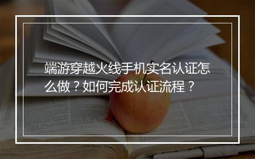 端游穿越火线手机实名认证怎么做？如何完成认证流程？