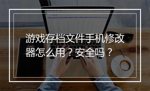游戏存档文件手机修改器怎么用？安全吗？