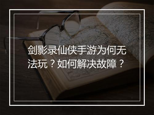 剑影录仙侠手游为何无法玩？如何解决故障？