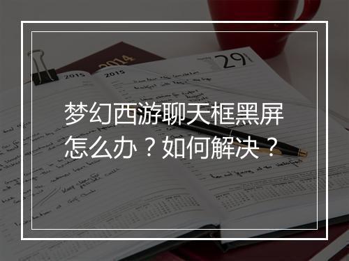 梦幻西游聊天框黑屏怎么办？如何解决？