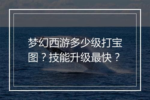 梦幻西游多少级打宝图？技能升级最快？