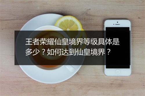 王者荣耀仙皇境界等级具体是多少？如何达到仙皇境界？