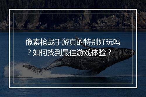 像素枪战手游真的特别好玩吗？如何找到最佳游戏体验？