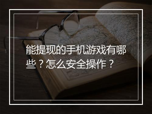 能提现的手机游戏有哪些？怎么安全操作？