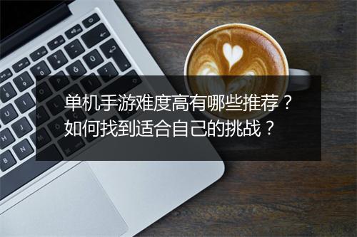 单机手游难度高有哪些推荐?如何找到适合自己的挑战?