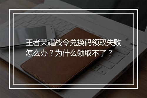 王者荣耀战令兑换码领取失败怎么办？为什么领取不了？