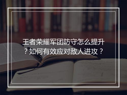 王者荣耀军团防守怎么提升？如何有效应对敌人进攻？