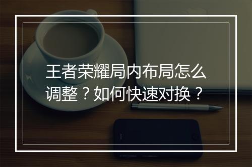王者荣耀局内布局怎么调整？如何快速对换？