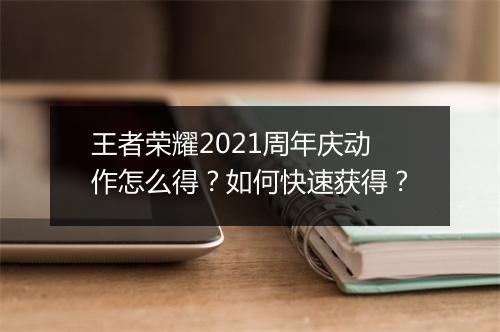 王者荣耀2021周年庆动作怎么得？如何快速获得？