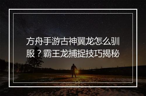 方舟手游古神翼龙怎么驯服？霸王龙捕捉技巧揭秘