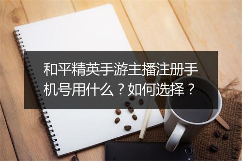 和平精英手游主播注册手机号用什么？如何选择？