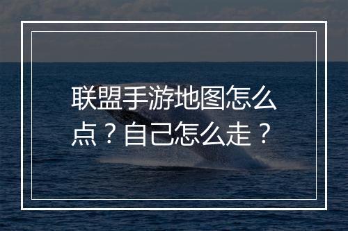 联盟手游地图怎么点？自己怎么走？