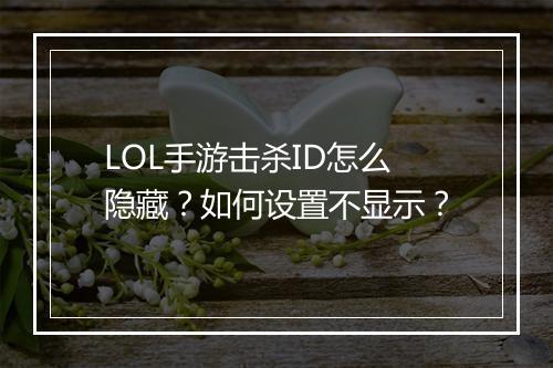 LOL手游击杀ID怎么隐藏？如何设置不显示？