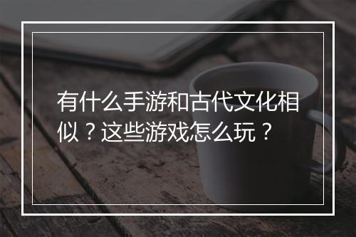 有什么手游和古代文化相似？这些游戏怎么玩？