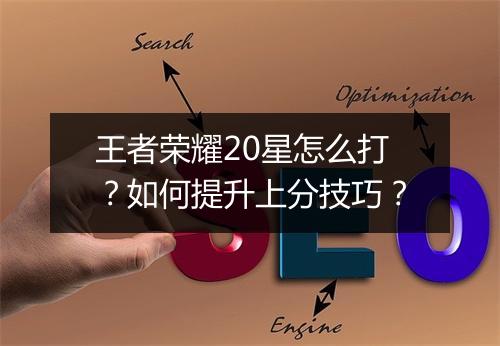 王者荣耀20星怎么打？如何提升上分技巧？