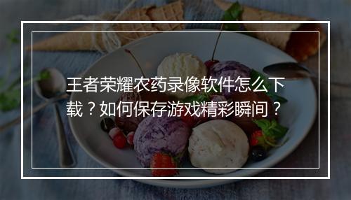 王者荣耀农药录像软件怎么下载？如何保存游戏精彩瞬间？