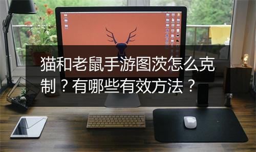 猫和老鼠手游图茨怎么克制？有哪些有效方法？