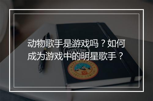 动物歌手是游戏吗？如何成为游戏中的明星歌手？