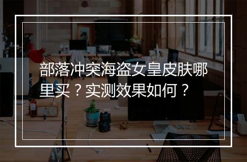 部落冲突海盗女皇皮肤哪里买？实测效果如何？