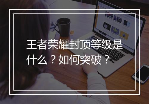 王者荣耀封顶等级是什么？如何突破？