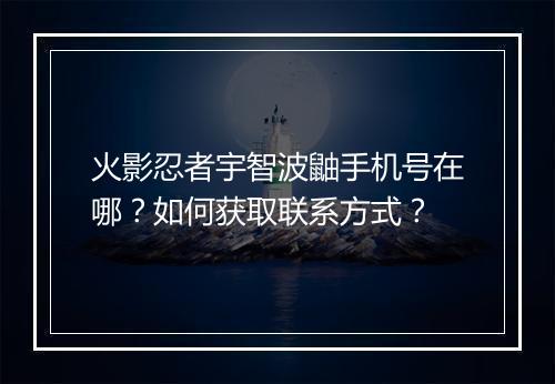 火影忍者宇智波鼬手机号在哪？如何获取联系方式？