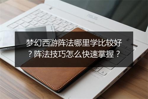 梦幻西游阵法哪里学比较好？阵法技巧怎么快速掌握？