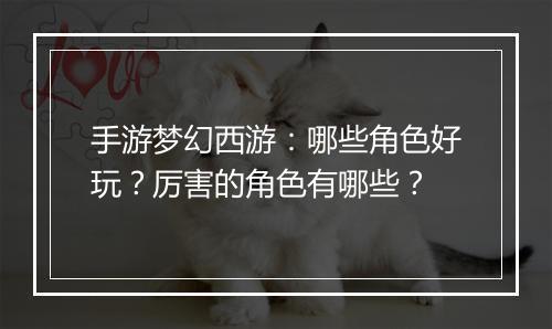 手游梦幻西游：哪些角色好玩？厉害的角色有哪些？