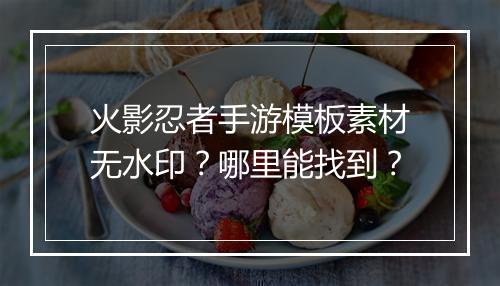火影忍者手游模板素材无水印？哪里能找到？