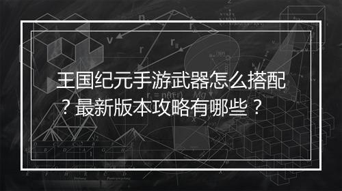 王国纪元手游武器怎么搭配?最新版本攻略有哪些?