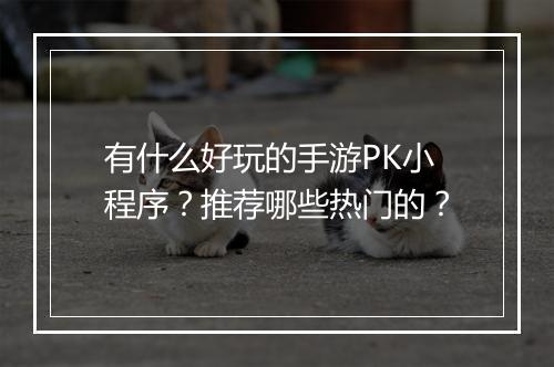 有什么好玩的手游PK小程序？推荐哪些热门的？