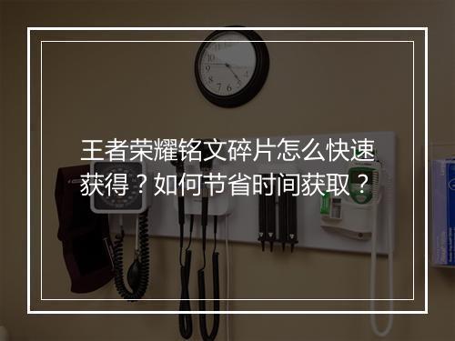 王者荣耀铭文碎片怎么快速获得？如何节省时间获取？
