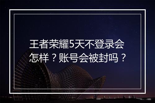 王者荣耀5天不登录会怎样？账号会被封吗？