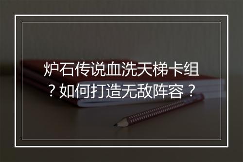 炉石传说血洗天梯卡组？如何打造无敌阵容？