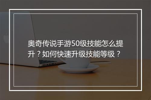 奥奇传说手游50级技能怎么提升?如何快速升级技能等级?