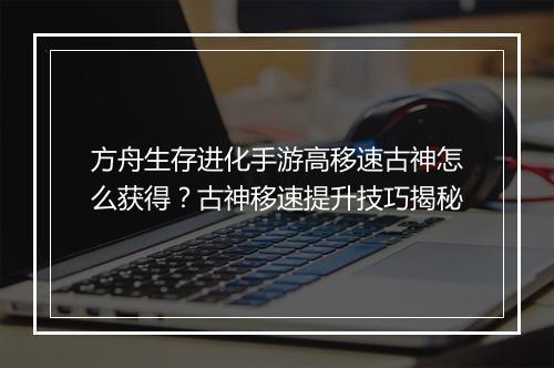 方舟生存进化手游高移速古神怎么获得?古神移速提升技巧揭秘