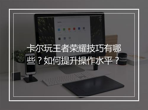 卡尔玩王者荣耀技巧有哪些？如何提升操作水平？