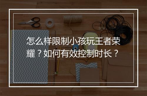 怎么样限制小孩玩王者荣耀?如何有效控制时长?