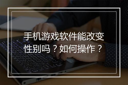 手机游戏软件能改变性别吗？如何操作？