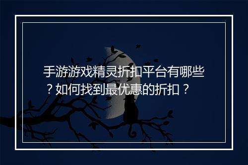 手游游戏精灵折扣平台有哪些？如何找到最优惠的折扣？