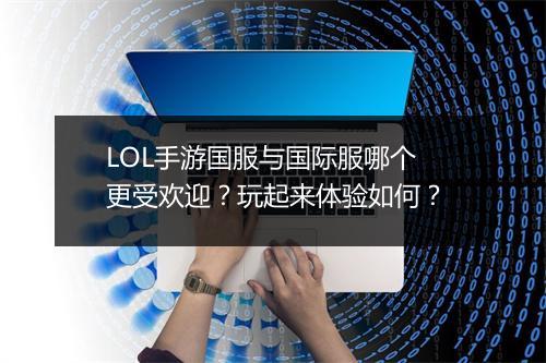 LOL手游国服与国际服哪个更受欢迎？玩起来体验如何？