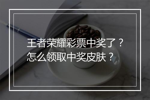王者荣耀彩票中奖了？怎么领取中奖皮肤？