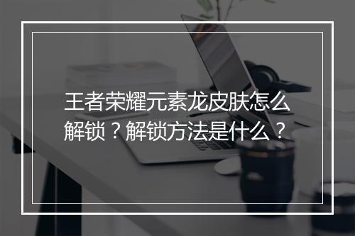 王者荣耀元素龙皮肤怎么解锁？解锁方法是什么？