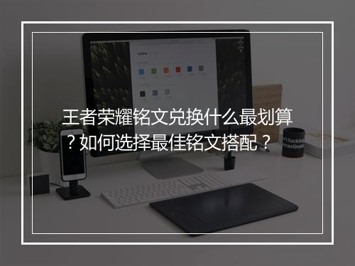 王者荣耀铭文兑换什么最划算？如何选择最佳铭文搭配？